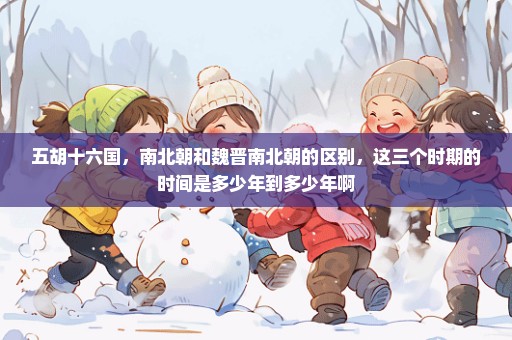 五胡十六国，南北朝和魏晋南北朝的区别，这三个时期的时间是多少年到多少年啊