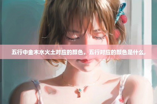 五行中金木水火土对应的颜色，五行对应的颜色是什么,