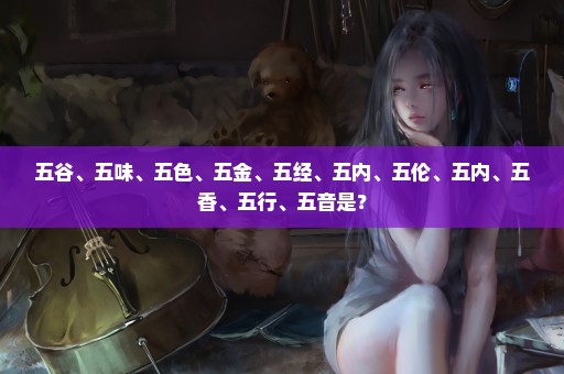 五谷、五味、五色、五金、五经、五内、五伦、五内、五香、五行、五音是？