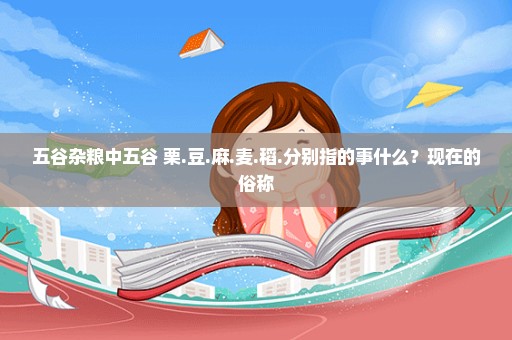 五谷杂粮中五谷 栗.豆.麻.麦.稻.分别指的事什么？现在的俗称
