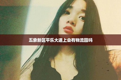 五象新区平乐大道上会有物流园吗