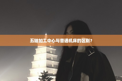 五轴加工中心与普通机床的区别？