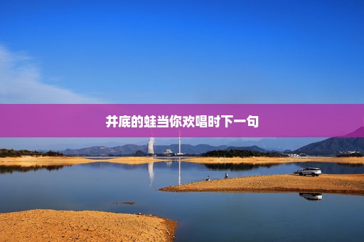 井底的蛙当你欢唱时下一句