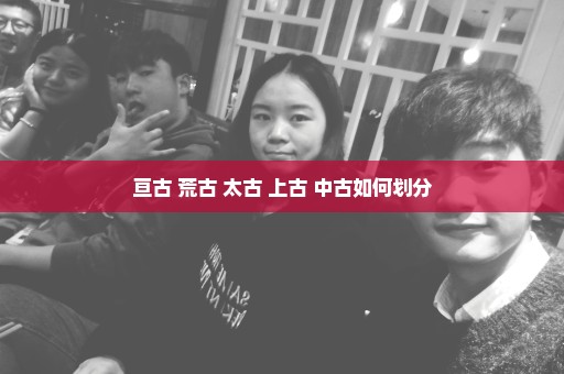 亘古 荒古 太古 上古 中古如何划分