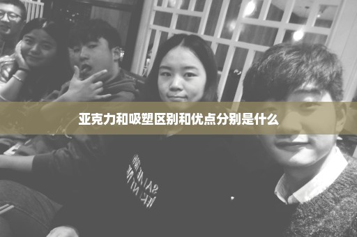 亚克力和吸塑区别和优点分别是什么