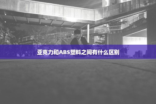亚克力和ABS塑料之间有什么区别