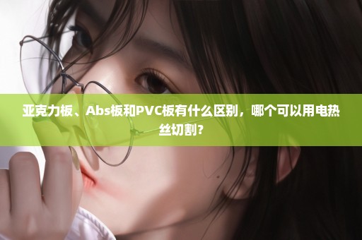 亚克力板、Abs板和PVC板有什么区别，哪个可以用电热丝切割？