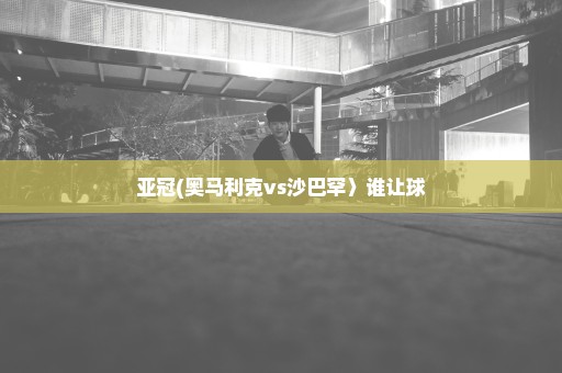 亚冠(奥马利克vs沙巴罕〉谁让球