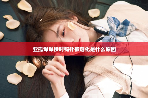 亚孤焊焊接时钨针被熔化是什么原因