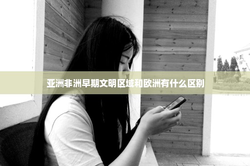 亚洲非洲早期文明区域和欧洲有什么区别