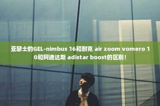 亚瑟士的GEL-nimbus 16和耐克 air zoom vomero 10和阿迪达斯 adistar boost的区别！
