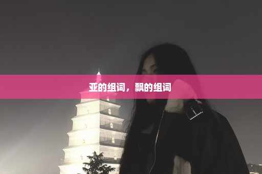 亚的组词，飘的组词 