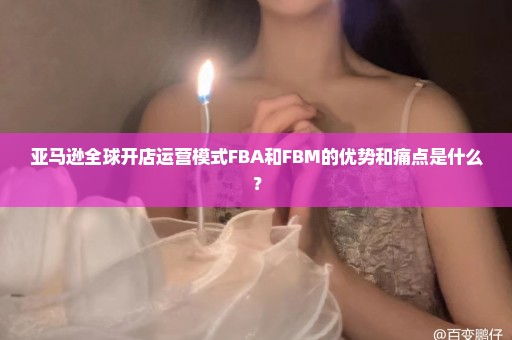 亚马逊全球开店运营模式FBA和FBM的优势和痛点是什么？