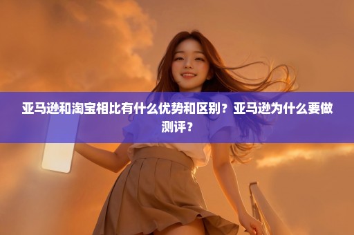 亚马逊和淘宝相比有什么优势和区别？亚马逊为什么要做测评？