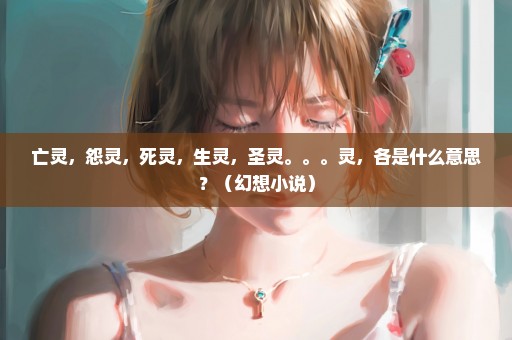 亡灵，怨灵，死灵，生灵，圣灵。。。灵，各是什么意思？（幻想小说）