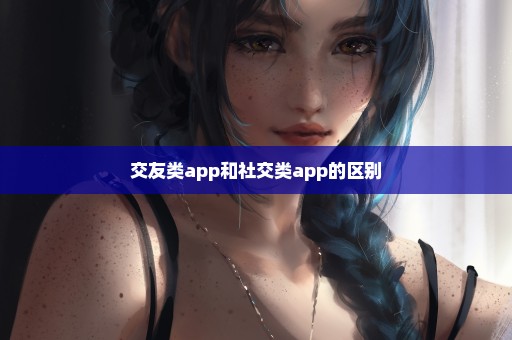 交友类app和社交类app的区别