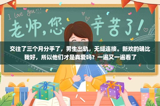 交往了三个月分手了，男生出轨，无缝连接。新欢的确比我好，所以他们才是真爱吗？一遍又一遍看了