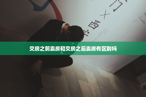 交房之前卖房和交房之后卖房有区别吗