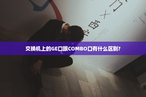 交换机上的GE口跟COMBO口有什么区别?