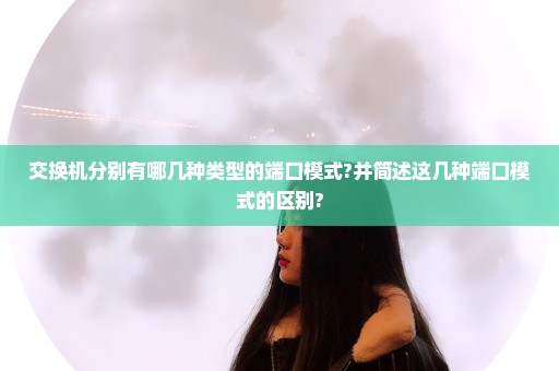 交换机分别有哪几种类型的端口模式?并简述这几种端口模式的区别?