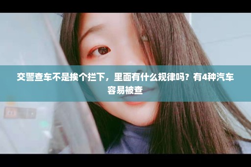 交警查车不是挨个拦下，里面有什么规律吗？有4种汽车容易被查