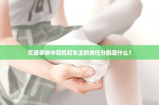 交通事故中司机和车主的责任分别是什么？