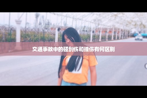 交通事故中的碰刮伤和撞伤有何区别