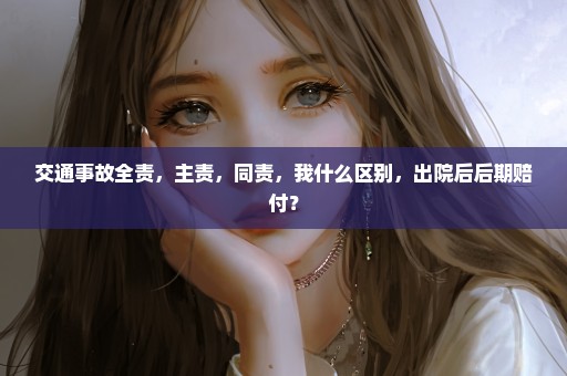 交通事故全责，主责，同责，我什么区别，出院后后期赔付？