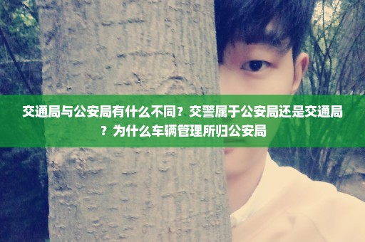 交通局与公安局有什么不同？交警属于公安局还是交通局？为什么车辆管理所归公安局