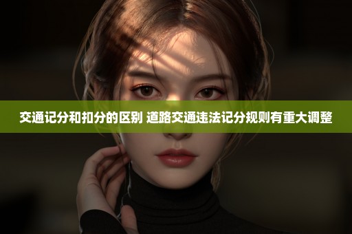 交通记分和扣分的区别 道路交通违法记分规则有重大调整