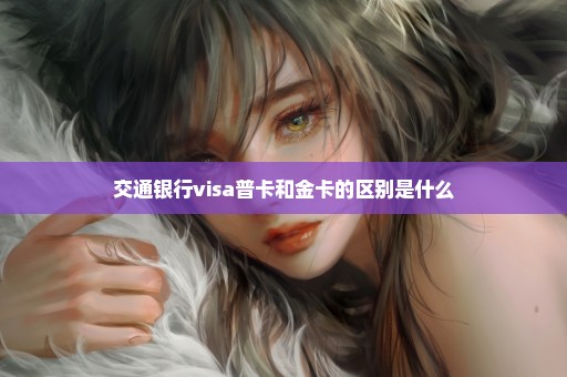 交通银行visa普卡和金卡的区别是什么