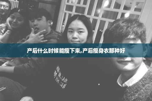 产后什么时候能瘦下来,产后瘦身衣那种好