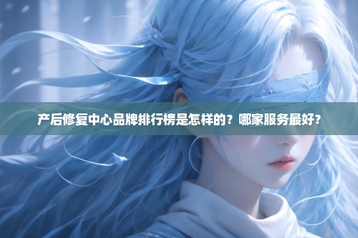 产后修复中心品牌排行榜是怎样的？哪家服务最好？