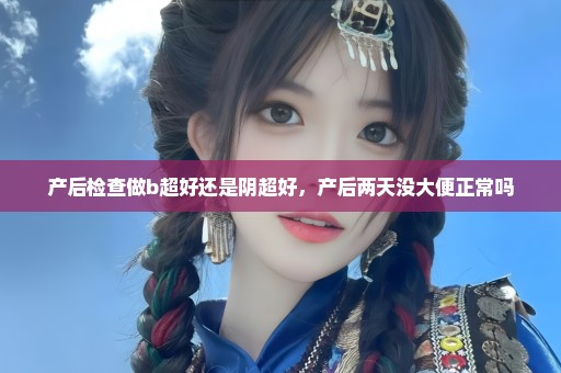 产后检查做b超好还是阴超好，产后两天没大便正常吗