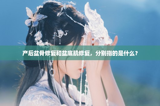 产后盆骨修复和盆底肌修复，分别指的是什么？