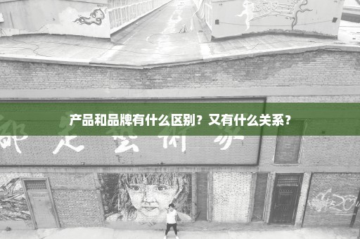 产品和品牌有什么区别？又有什么关系？