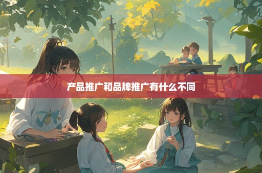 产品推广和品牌推广有什么不同