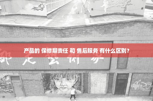产品的 保修期责任 和 售后服务 有什么区别？