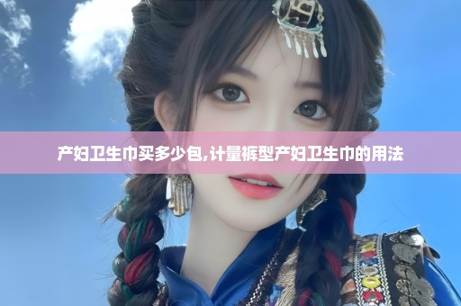 产妇卫生巾买多少包,计量裤型产妇卫生巾的用法