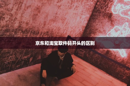 京东和淘宝取件码开头的区别