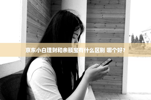 京东小白理财和余额宝有什么区别 哪个好？
