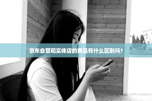 京东自营和实体店的商品有什么区别吗？