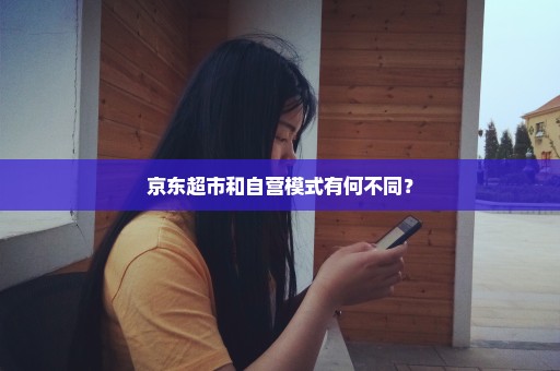 京东超市和自营模式有何不同？