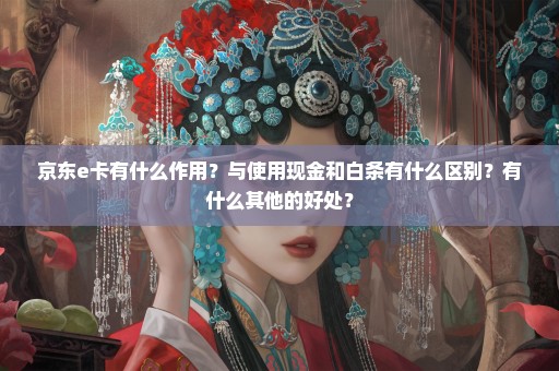 京东e卡有什么作用？与使用现金和白条有什么区别？有什么其他的好处？