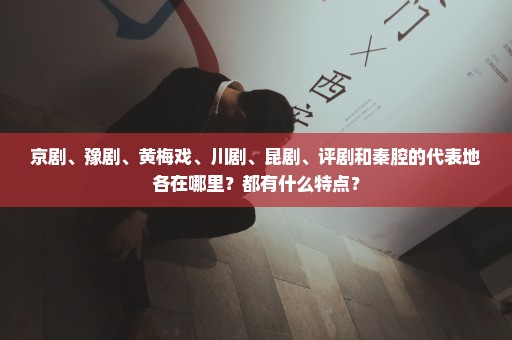 京剧、豫剧、黄梅戏、川剧、昆剧、评剧和秦腔的代表地各在哪里？都有什么特点？