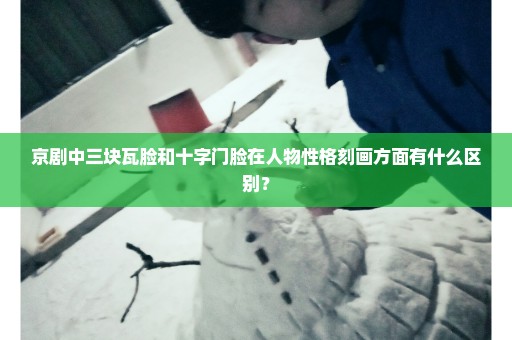 京剧中三块瓦脸和十字门脸在人物性格刻画方面有什么区别？