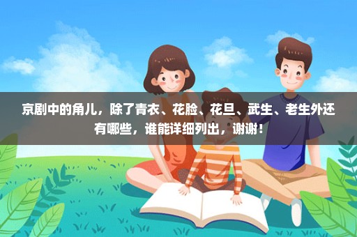 京剧中的角儿，除了青衣、花脸、花旦、武生、老生外还有哪些，谁能详细列出，谢谢！