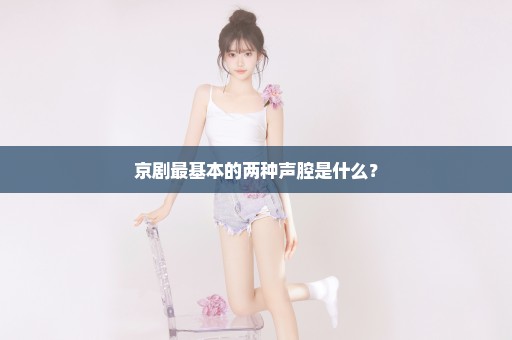 京剧最基本的两种声腔是什么？