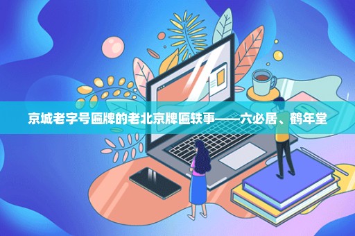 京城老字号匾牌的老北京牌匾轶事——六必居、鹤年堂