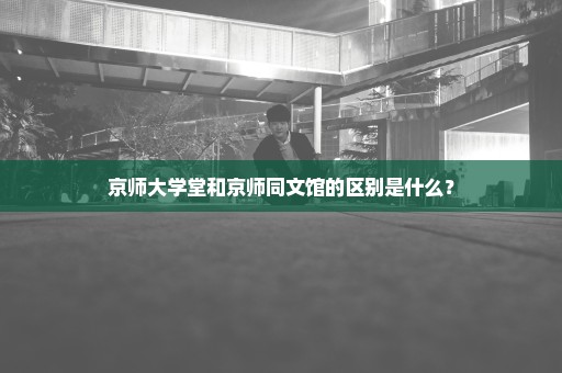 京师大学堂和京师同文馆的区别是什么？